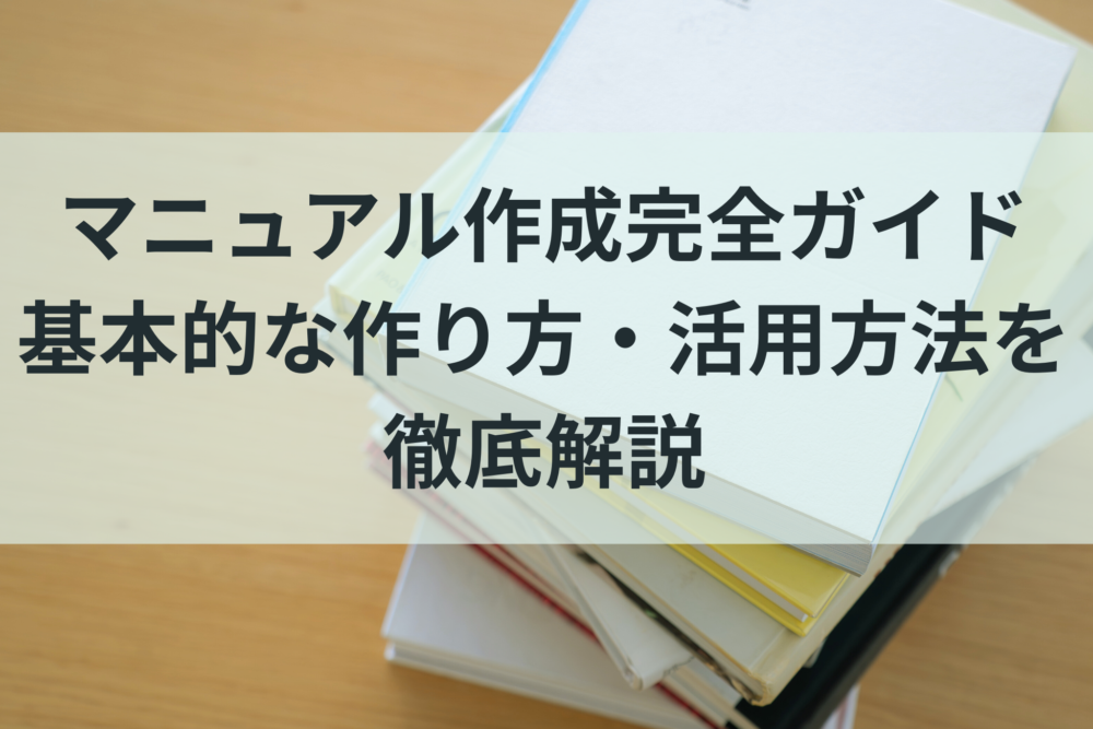 マニュアル作成完全ガイド：基本的な作り方・活用方法を徹底解説