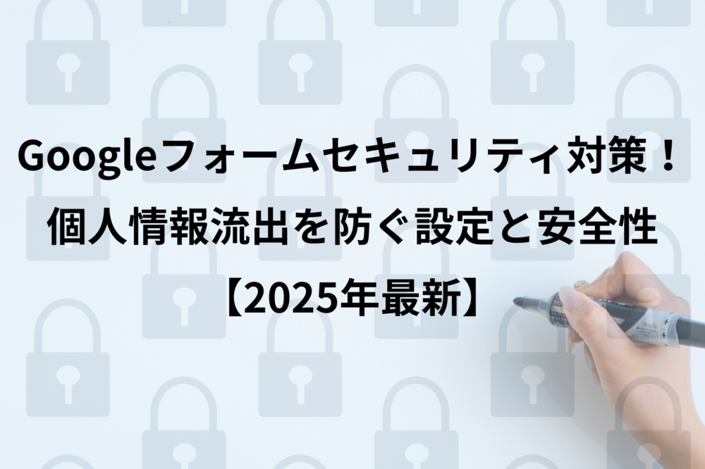 Googleフォームセキュリティ対策！個人情報流出を防ぐ設定と安全性【2025年最新】